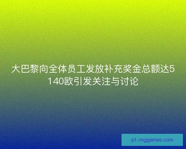 大巴黎向全体员工发放补充奖金总额达5140欧引发关注与讨论